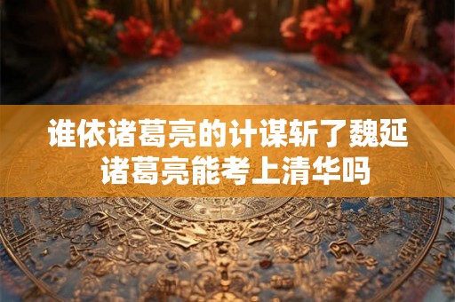 谁依诸葛亮的计谋斩了魏延 诸葛亮能考上清华吗 谁依诸葛亮的计谋斩了魏延 诸葛亮能考上清华吗