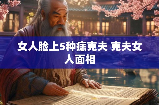 女人脸上5种痣克夫 克夫女人面相
