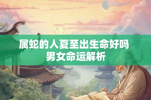 属蛇的人夏至出生命好吗 男女命运解析