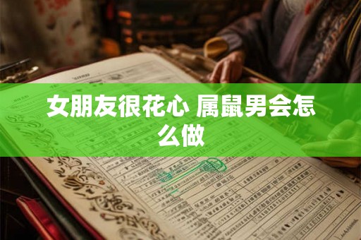 女朋友很花心 属鼠男会怎么做
