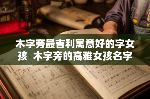 木字旁最吉利寓意好的字女孩 木字旁的高雅女孩名字 木字旁最吉利寓意好的字女孩 木字旁的高雅女孩名字