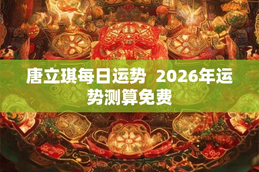 唐立琪每日运势  2026年运势测算免费