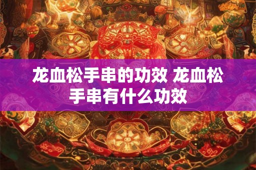 龙血松手串的功效 龙血松手串有什么功效