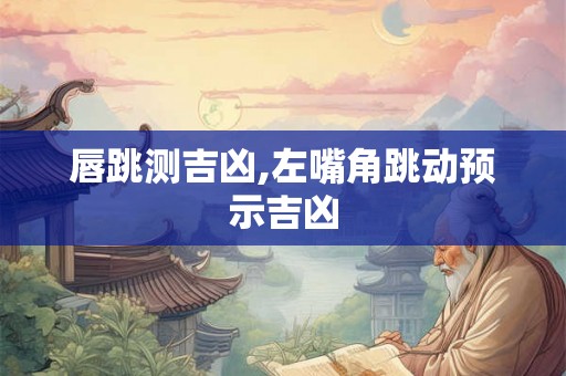 唇跳测吉凶,左嘴角跳动预示吉凶