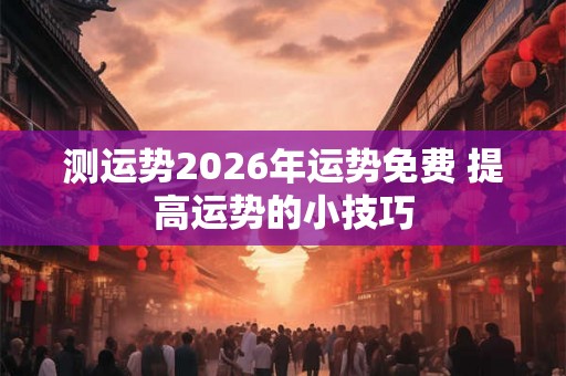 测运势2026年运势免费 提高运势的小技巧