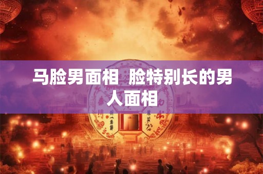 马脸男面相  脸特别长的男人面相