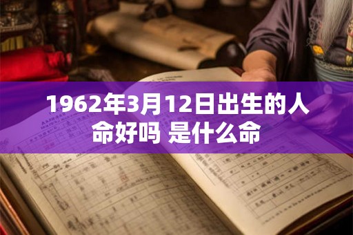 1962年3月12日出生的人命好吗 是什么命