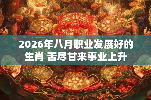 2026年八月职业发展好的生肖 苦尽甘来事业上升