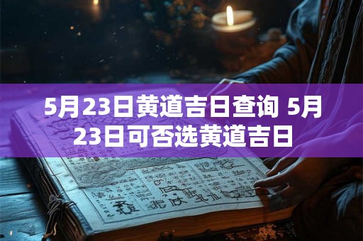 5月23日黄道吉日查询 5月23日可否选黄道吉日 5月23日黄道吉日查询 5月23日可否选黄道吉日
