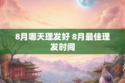 8月哪天理发好 8月最佳理发时间 8月哪天理发好 8月最佳理发时间