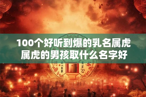 100个好听到爆的乳名属虎 属虎的男孩取什么名字好