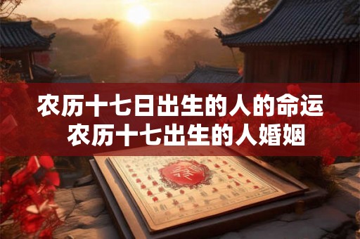 农历十七日出生的人的命运  农历十七出生的人婚姻