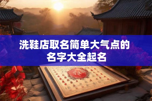 洗鞋店取名简单大气点的 名字大全起名