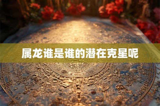 属龙谁是谁的潜在克星呢