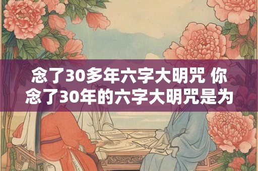 念了30多年六字大明咒 你念了30年的六字大明咒是为了什么
