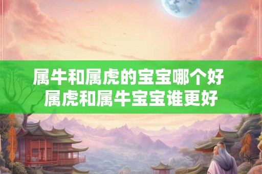 属牛和属虎的宝宝哪个好 属虎和属牛宝宝谁更好