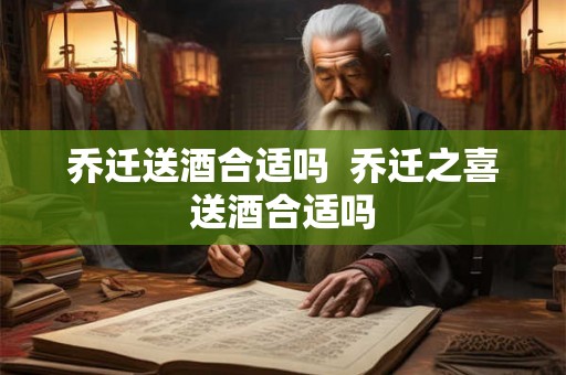 乔迁送酒合适吗  乔迁之喜送酒合适吗