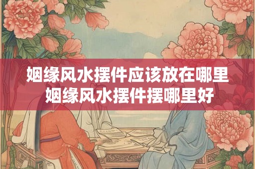 姻缘风水摆件应该放在哪里 姻缘风水摆件摆哪里好