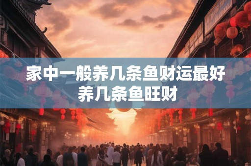 家中一般养几条鱼财运最好 养几条鱼旺财