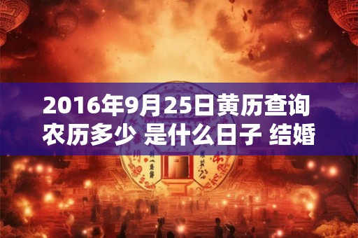 2016年9月25日黄历查询 农历多少 是什么日子 结婚吉时 2016年9月25日黄历查询 农历多少 是什么日子 结婚吉时