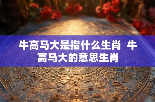 牛高马大是指什么生肖  牛高马大的意思生肖