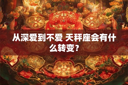从深爱到不爱 天秤座会有什么转变？