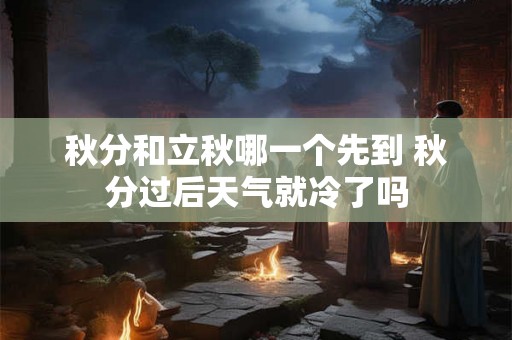 秋分和立秋哪一个先到 秋分过后天气就冷了吗