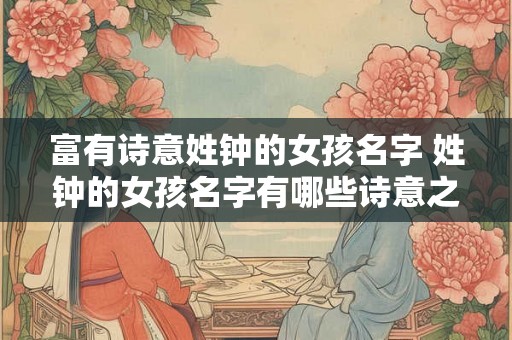 富有诗意姓钟的女孩名字 姓钟的女孩名字有哪些诗意之作 富有诗意姓钟的女孩名字 姓钟的女孩名字有哪些诗意之作