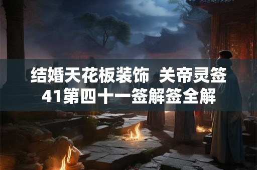结婚天花板装饰 关帝灵签41第四十一签解签全解 结婚天花板装饰 关帝灵签41第四十一签解签全解