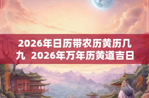 2026年日历带农历黄历几九  2026年万年历黄道吉日