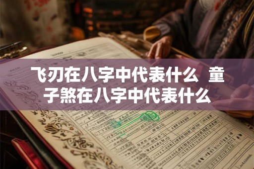 飞刃在八字中代表什么  童子煞在八字中代表什么