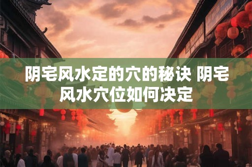 阴宅风水定的穴的秘诀 阴宅风水穴位如何决定