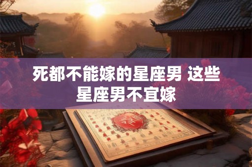 死都不能嫁的星座男 这些星座男不宜嫁