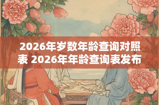 2026年岁数年龄查询对照表 2026年年龄查询表发布了吗 2026年岁数年龄查询对照表 2026年年龄查询表发布了吗