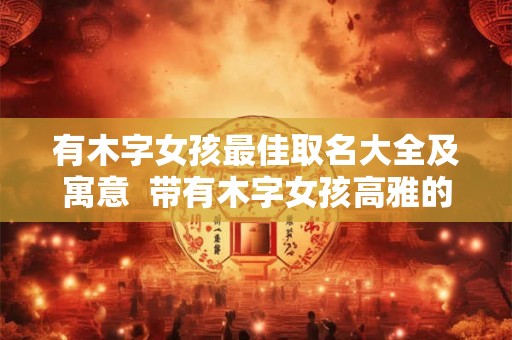 有木字女孩最佳取名大全及寓意  带有木字女孩高雅的名字