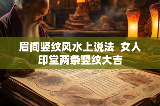 眉间竖纹风水上说法  女人印堂两条竖纹大吉