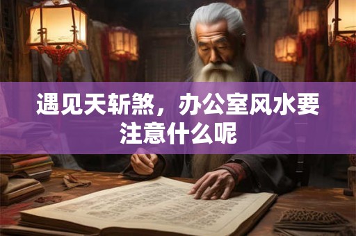 遇见天斩煞，办公室风水要注意什么呢