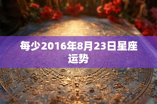 每少2016年8月23日星座运势 每少2016年8月23日星座运势