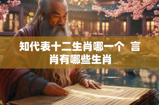 知代表十二生肖哪一个  言肖有哪些生肖