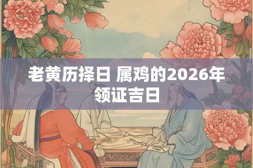 老黄历择日 属鸡的2026年领证吉日