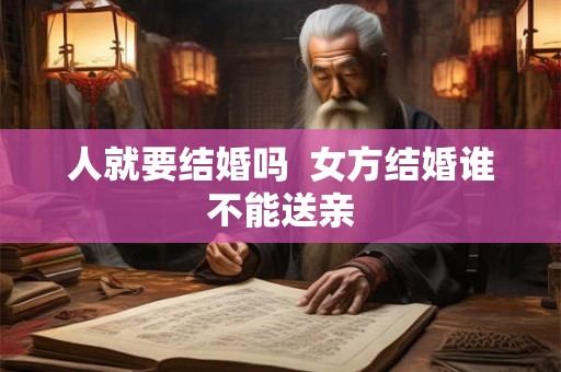 人就要结婚吗 女方结婚谁不能送亲 人就要结婚吗 女方结婚谁不能送亲