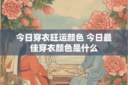 今日穿衣旺运颜色 今日最佳穿衣颜色是什么 今日穿衣旺运颜色 今日最佳穿衣颜色是什么