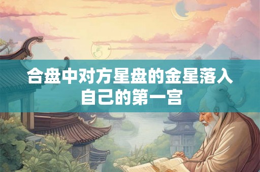 合盘中对方星盘的金星落入自己的第一宫 合盘中对方星盘的金星落入自己的第一宫