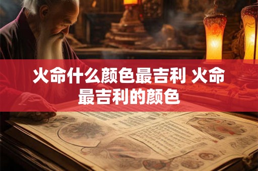 火命什么颜色最吉利 火命最吉利的颜色