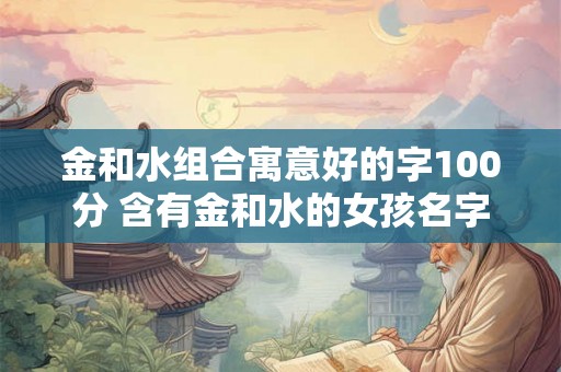 金和水组合寓意好的字100分 含有金和水的女孩名字
