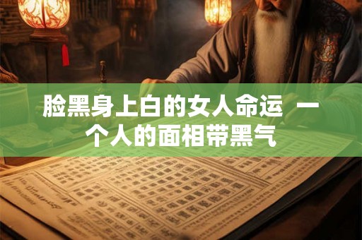 脸黑身上白的女人命运  一个人的面相带黑气