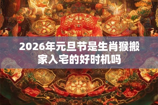 2026年元旦节是生肖猴搬家入宅的好时机吗