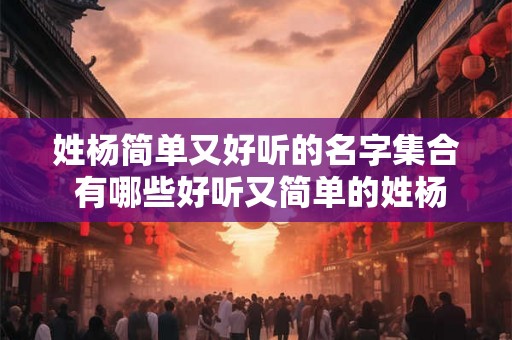姓杨简单又好听的名字集合 有哪些好听又简单的姓杨的名字