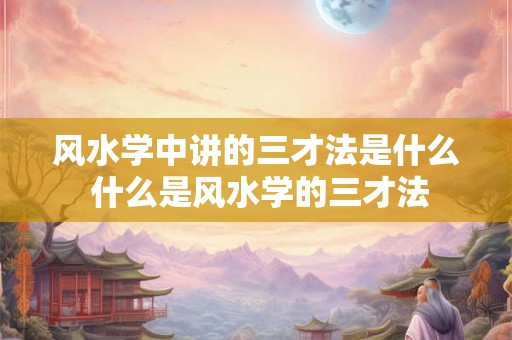 风水学中讲的三才法是什么 什么是风水学的三才法