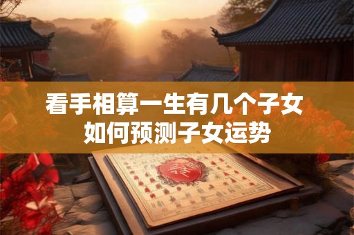 看手相算一生有几个子女 如何预测子女运势